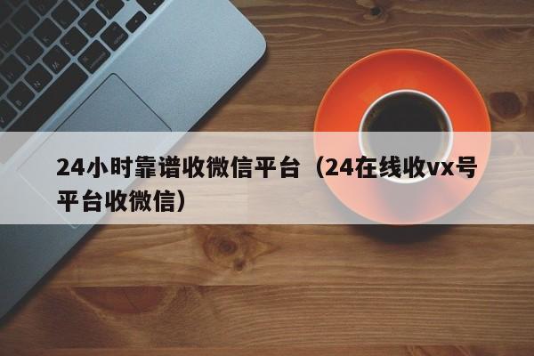 24小时靠谱收微信平台（24在线收vx号平台收微信）