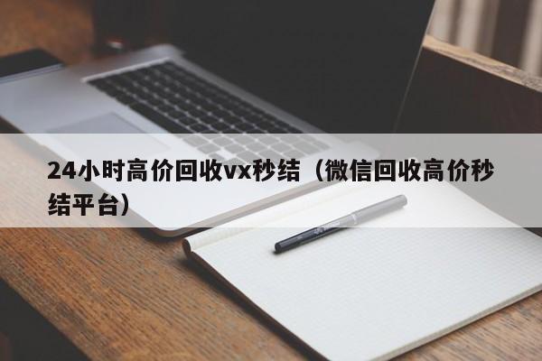 24小时高价回收vx秒结（微信回收高价秒结平台）