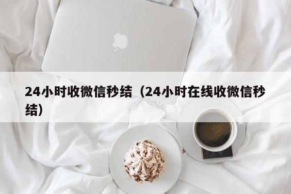 24小时收微信秒结（24小时在线收微信秒结）