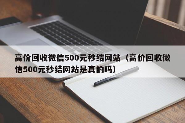 高价回收微信500元秒结网站（高价回收微信500元秒结网站是真的吗）