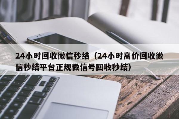 24小时回收微信秒结（24小时高价回收微信秒结平台正规微信号回收秒结）