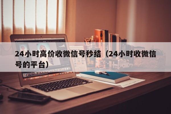 24小时高价收微信号秒结（24小时收微信号的平台）