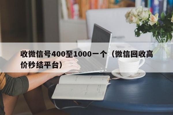 收微信号400至1000一个（微信回收高价秒结平台）