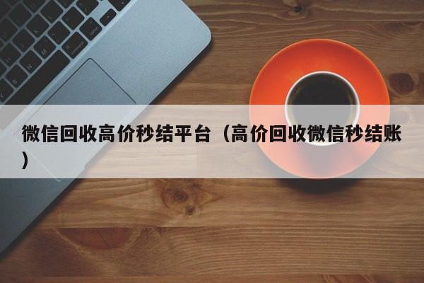 微信回收高价秒结平台（高价回收微信秒结账）