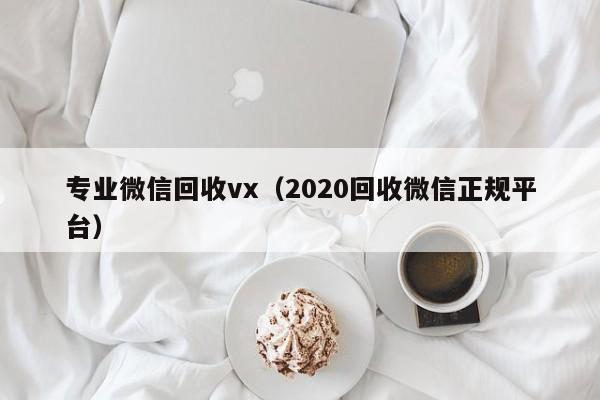 专业微信回收vx（2020回收微信正规平台）