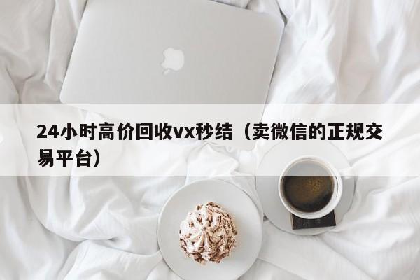 24小时高价回收vx秒结（卖微信的正规交易平台）