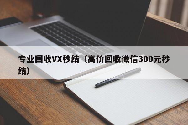 专业回收VX秒结（高价回收微信300元秒结）