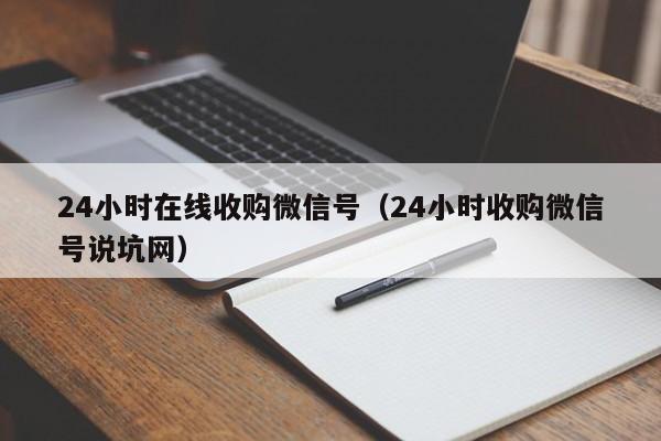 24小时在线收购微信号（24小时收购微信号说坑网）