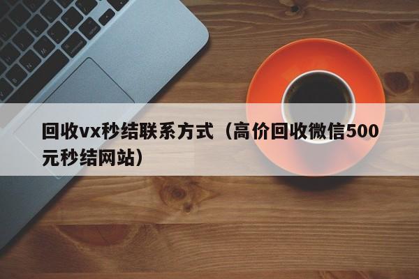 回收vx秒结联系方式（高价回收微信500元秒结网站）