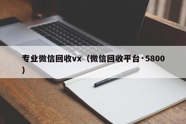 专业微信回收vx（微信回收平台·5800）