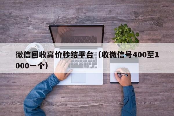 微信回收高价秒结平台（收微信号400至1000一个）