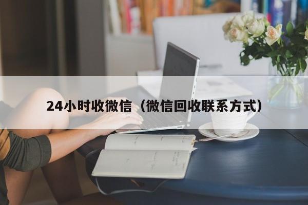 24小时收微信（微信回收联系方式）