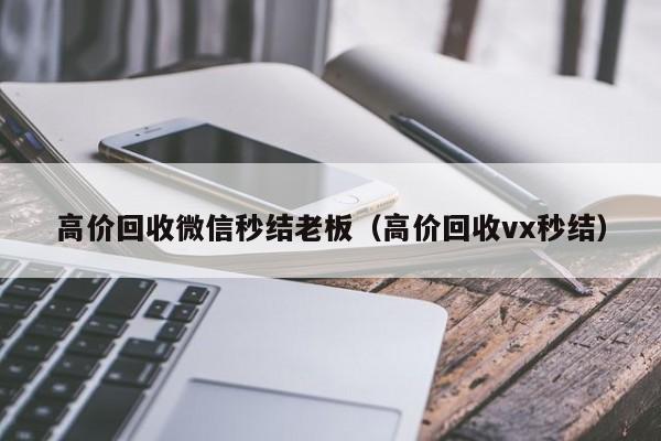 高价回收微信秒结老板（高价回收vx秒结）