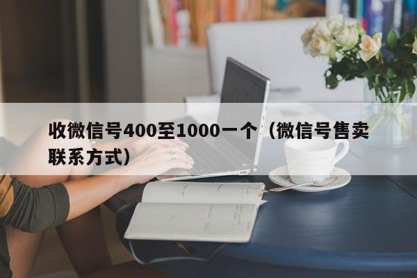 收微信号400至1000一个（微信号售卖联系方式）