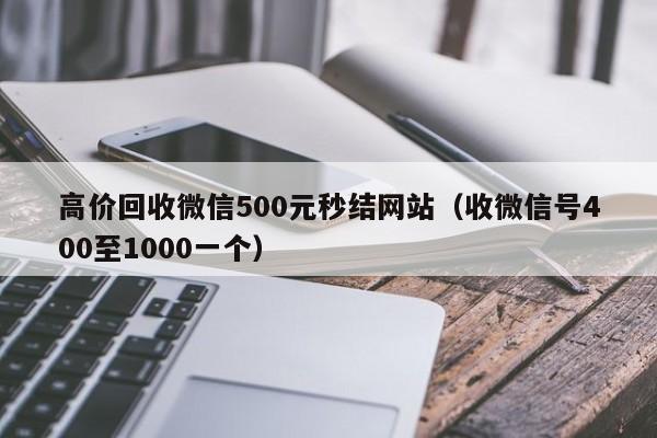 高价回收微信500元秒结网站（收微信号400至1000一个）