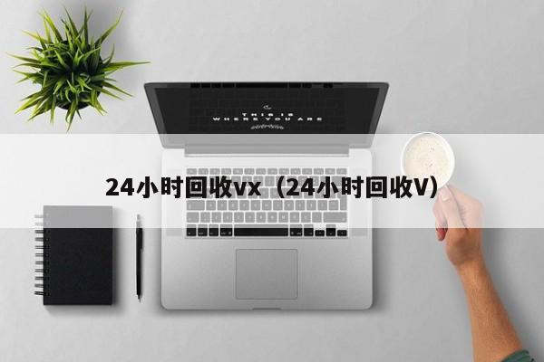 24小时回收vx（24小时回收V）