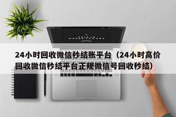 24小时回收微信秒结账平台（24小时高价回收微信秒结平台正规微信号回收秒结）