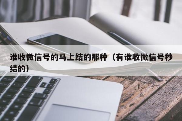 谁收微信号的马上结的那种（有谁收微信号秒结的）