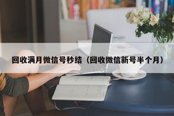 回收满月微信号秒结（回收微信新号半个月）