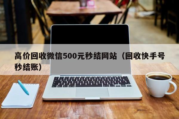 高价回收微信500元秒结网站（回收快手号秒结账）