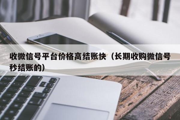 收微信号平台价格高结账快（长期收购微信号秒结账的）