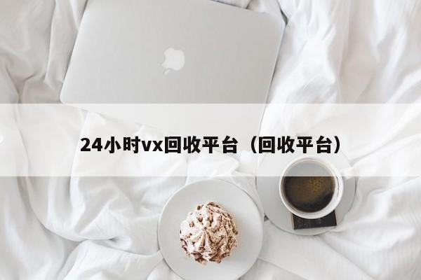 24小时vx回收平台（回收平台）