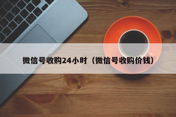 微信号收购24小时（微信号收购价钱）