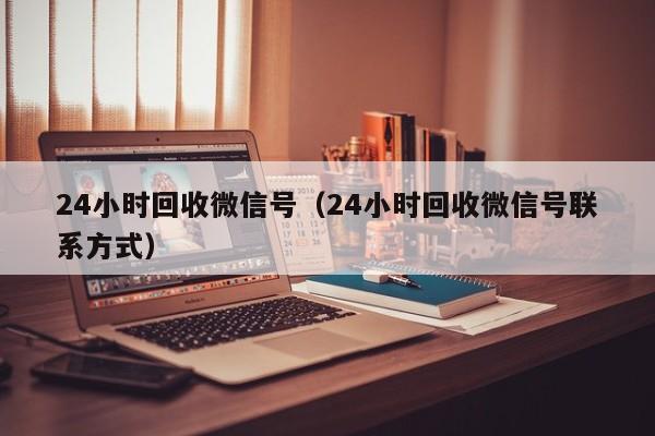 24小时回收微信号（24小时回收微信号联系方式）