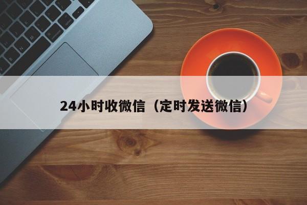 24小时收微信（定时发送微信）