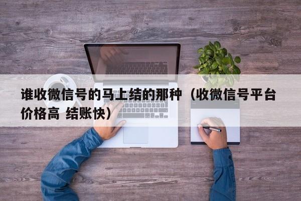 谁收微信号的马上结的那种（收微信号平台 价格高 结账快）