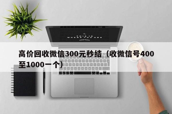 高价回收微信300元秒结（收微信号400至1000一个）