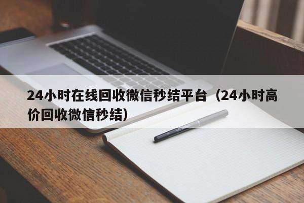 24小时在线回收微信秒结平台（24小时高价回收微信秒结）