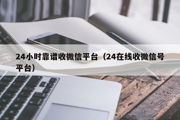 24小时靠谱收微信平台（24在线收微信号平台）