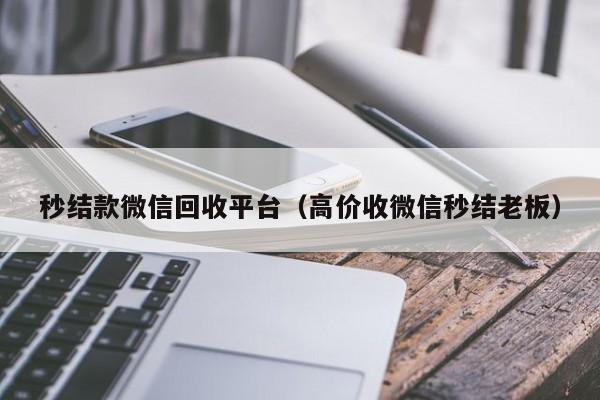 秒结款微信回收平台（高价收微信秒结老板）