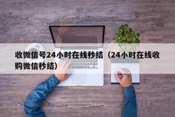 收微信号24小时在线秒结（24小时在线收购微信秒结）