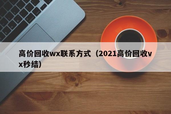 高价回收wx联系方式（2021高价回收vx秒结）