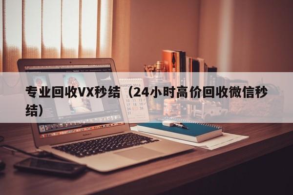 专业回收VX秒结（24小时高价回收微信秒结）