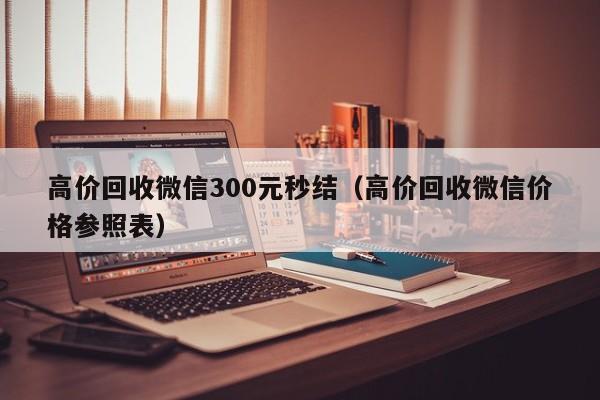 高价回收微信300元秒结（高价回收微信价格参照表）