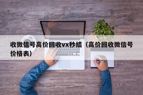 收微信号高价回收vx秒结（高价回收微信号价格表）