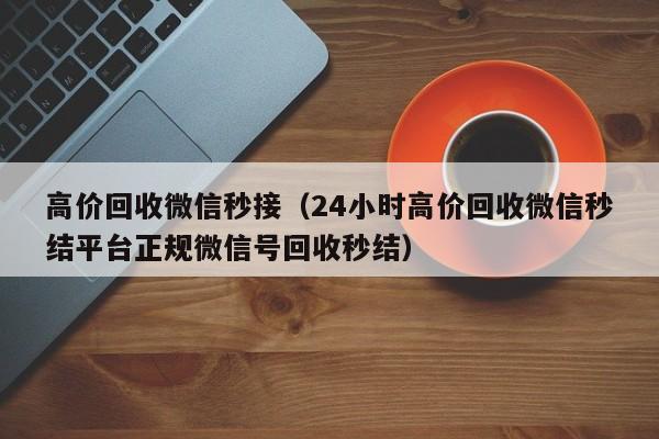 高价回收微信秒接（24小时高价回收微信秒结平台正规微信号回收秒结）