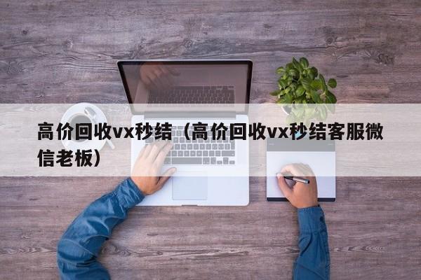 高价回收vx秒结（高价回收vx秒结客服微信老板）