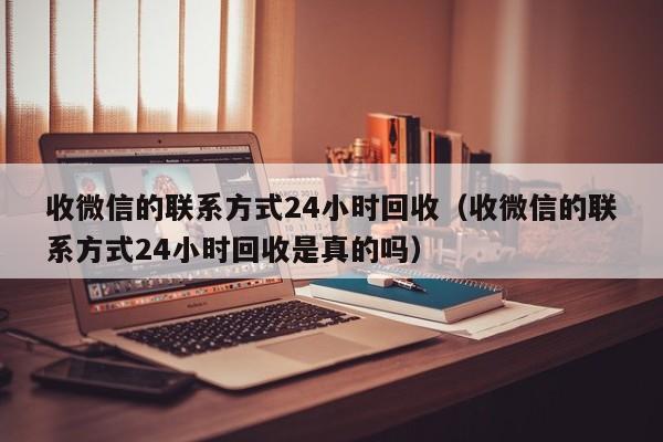 收微信的联系方式24小时回收（收微信的联系方式24小时回收是真的吗）