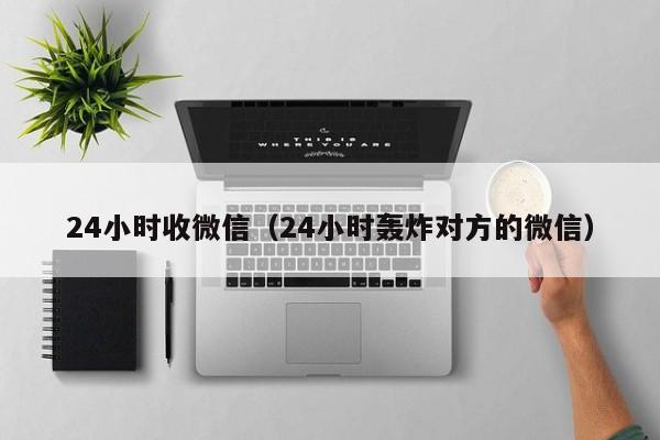 24小时收微信（24小时轰炸对方的微信）
