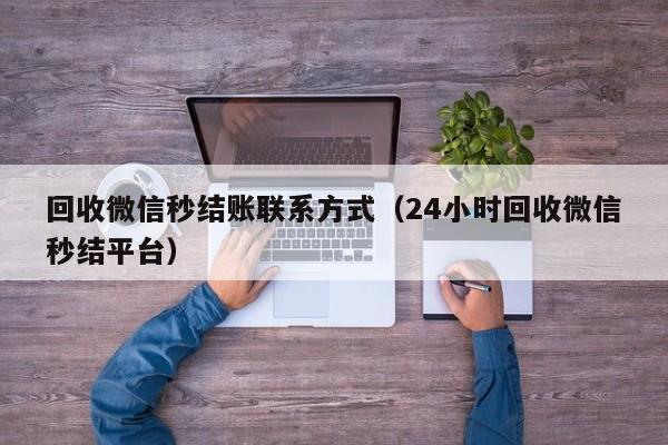 回收微信秒结账联系方式（24小时回收微信秒结平台）