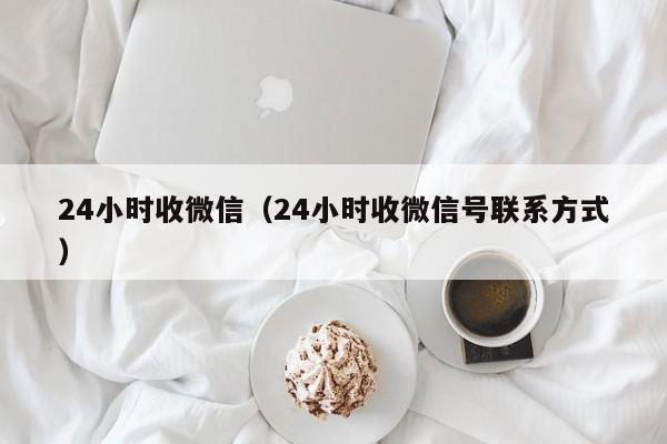 24小时收微信（24小时收微信号联系方式）