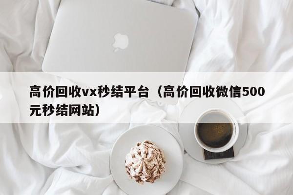 高价回收vx秒结平台（高价回收微信500元秒结网站）