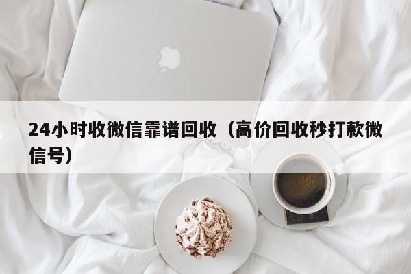 24小时收微信靠谱回收（高价回收秒打款微信号）