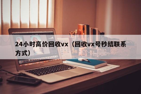 24小时高价回收vx（回收vx号秒结联系方式）