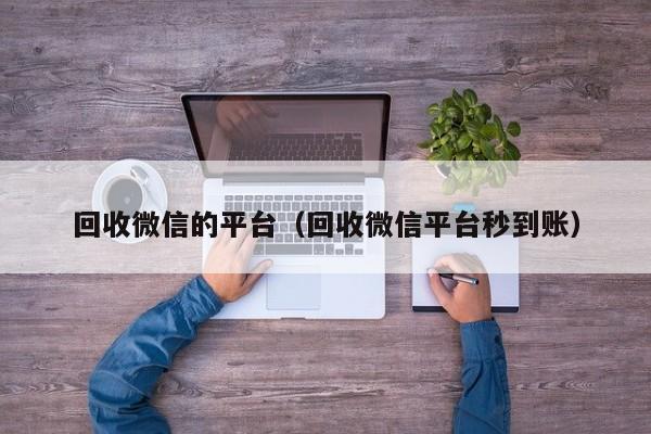 回收微信的平台（回收微信平台秒到账）