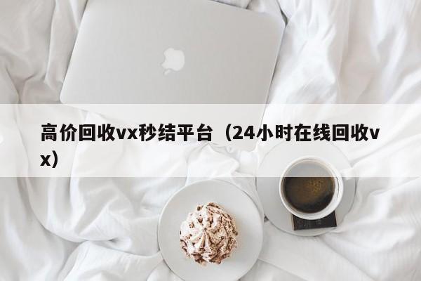 高价回收vx秒结平台（24小时在线回收vx）